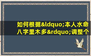 如何根据“本人水命八字里木多”调整个人运势