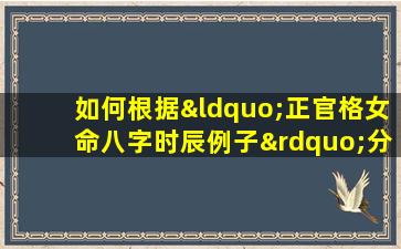 如何根据“正官格女命八字时辰例子”分析女性命理