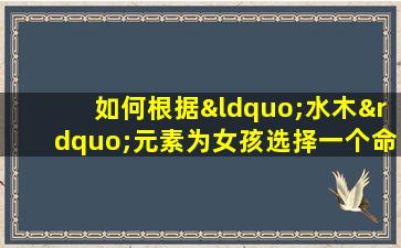 如何根据“水木”元素为女孩选择一个命格好的名字