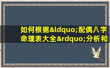 如何根据“配偶八字命理表大全”分析和选择理想的伴侣