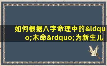 如何根据八字命理中的“木命”为新生儿取名