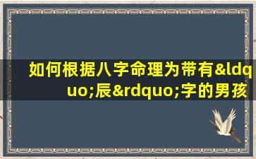 如何根据八字命理为带有“辰”字的男孩选择合适的名字