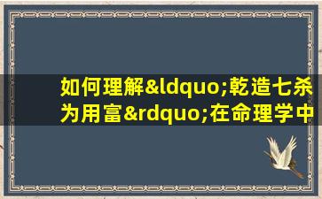 如何理解“乾造七杀为用富”在命理学中的含义