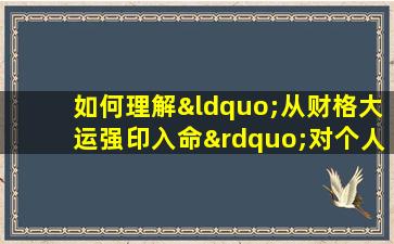 如何理解“从财格大运强印入命”对个人命运的影响