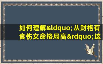 如何理解“从财格有食伤女命格局高”这一命理说法