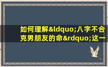 如何理解“八字不合克男朋友的命”这一说法