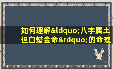 如何理解“八字属土但白蜡金命”的命理含义