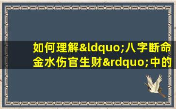 如何理解“八字断命金水伤官生财”中的命理含义