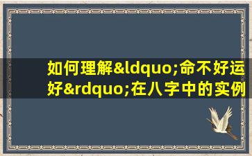 如何理解“命不好运好”在八字中的实例