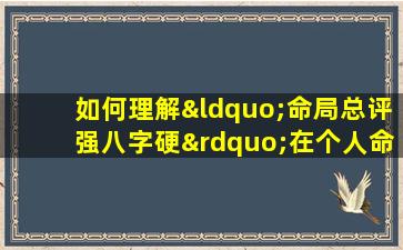 如何理解“命局总评强八字硬”在个人命运分析中的意义