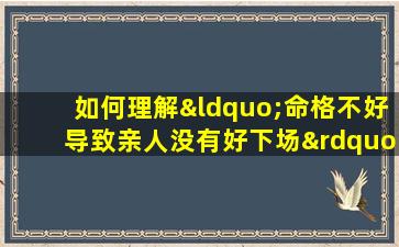 如何理解“命格不好导致亲人没有好下场”这一说法