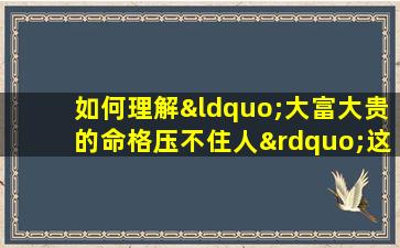 如何理解“大富大贵的命格压不住人”这一说法