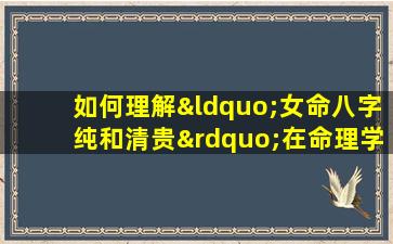 如何理解“女命八字纯和清贵”在命理学中的含义