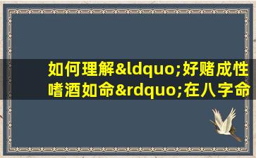 如何理解“好赌成性嗜酒如命”在八字命理中的表现与影响