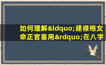 如何理解“建禄格女命正官喜用”在八字命理中的应用