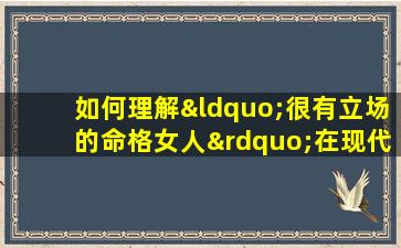 如何理解“很有立场的命格女人”在现代社会中的角色与影响