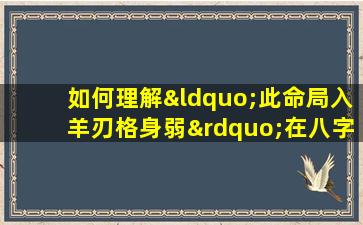 如何理解“此命局入羊刃格身弱”在八字命理中的含义与影响