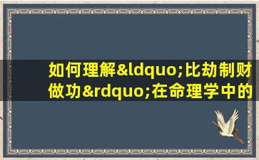 如何理解“比劫制财做功”在命理学中的应用与意义