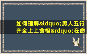 如何理解“男人五行齐全上上命格”在命理学中的含义与影响