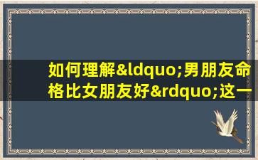 如何理解“男朋友命格比女朋友好”这一说法