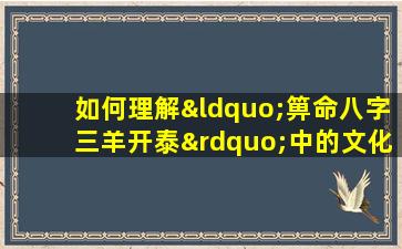 如何理解“箅命八字三羊开泰”中的文化寓意与象征意义