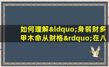 如何理解“身弱财多甲木命从财格”在八字命理中的含义