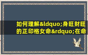 如何理解“身旺财旺的正印格女命”在命理学中的含义与影响