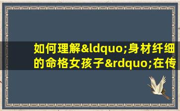 如何理解“身材纤细的命格女孩子”在传统相学中的寓意