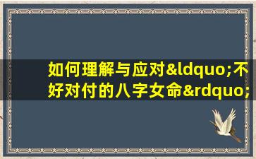 如何理解与应对“不好对付的八字女命”