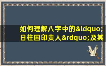 如何理解八字中的“日柱国印贵人”及其对个人命运的影响