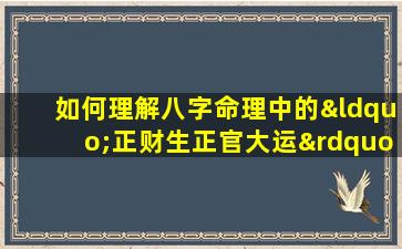 如何理解八字命理中的“正财生正官大运”