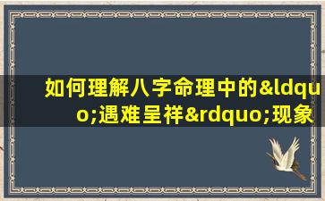 如何理解八字命理中的“遇难呈祥”现象