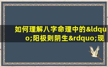 如何理解八字命理中的“阳极则阴生”现象