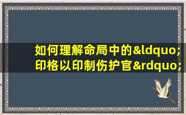 如何理解命局中的“印格以印制伤护官”