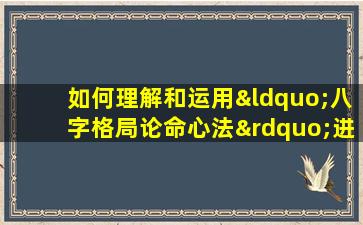 如何理解和运用“八字格局论命心法”进行命理分析