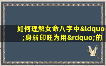 如何理解女命八字中“身弱印旺为用”的命理含义