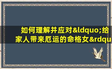 如何理解并应对“给家人带来厄运的命格女”这一传统观念