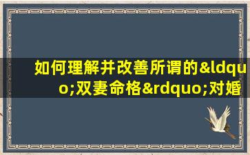 如何理解并改善所谓的“双妻命格”对婚姻的影响