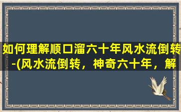 如何理解顺口溜六十年风水流倒转-(风水流倒转，神奇六十年，解密顺口溜，揭秘玄妙转机)