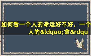 如何看一个人的命运好不好，一个人的“命”到底好不好,不由人说了算,关键要看哪几点