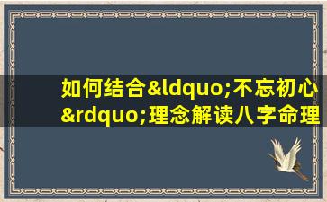 如何结合“不忘初心”理念解读八字命理