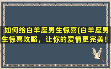 如何给白羊座男生惊喜(白羊座男生惊喜攻略，让你的爱情更完美！)