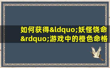 如何获得“妖怪饶命”游戏中的橙色命格