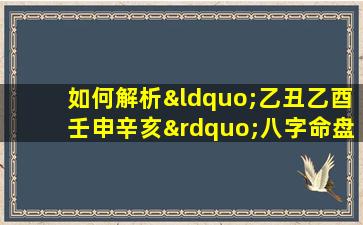 如何解析“乙丑乙酉壬申辛亥”八字命盘