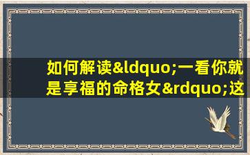 如何解读“一看你就是享福的命格女”这一命理评价