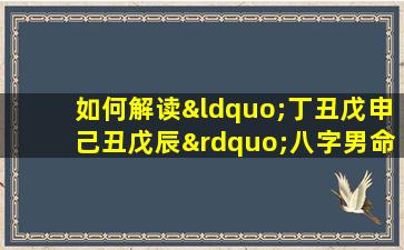 如何解读“丁丑戊申己丑戊辰”八字男命的命理特征