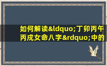 如何解读“丁卯丙午丙戌女命八字”中的五行平衡与命运走向