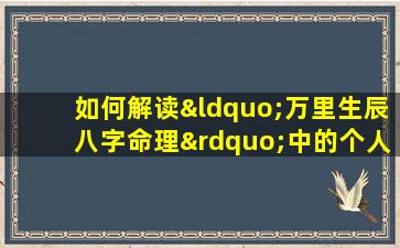 如何解读“万里生辰八字命理”中的个人命运预测