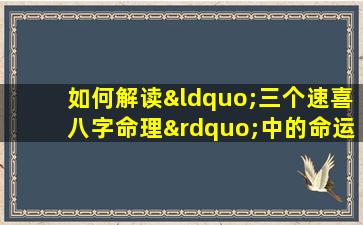 如何解读“三个速喜八字命理”中的命运启示