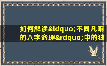 如何解读“不同凡响的八字命理”中的独特命运轨迹